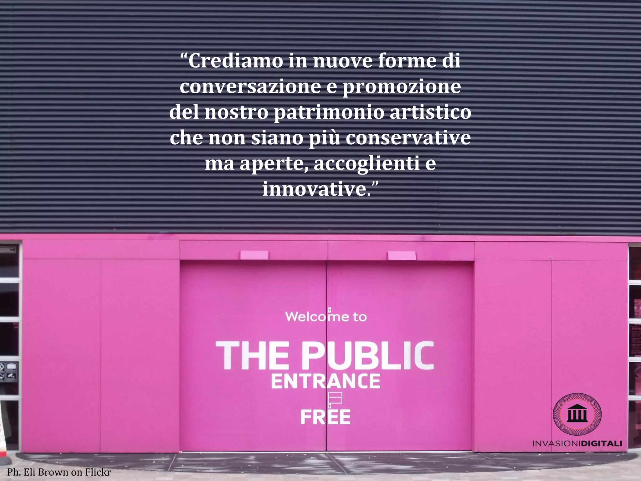 “Crediamo in nuove forme di
conversazione e promozione
del nostro patrimonio artistico
che non siano più conservative
ma aperte, accoglienti e
innovative.”
Ph. Eli Brown on Flickr
 