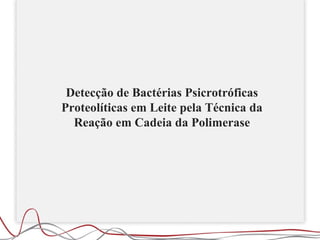 Detecção de Bactérias Psicrotróficas
Proteolíticas em Leite pela Técnica da
  Reação em Cadeia da Polimerase
 