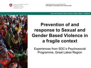 Prevention of and
response to Sexual and
Gender Based Violence in
a fragile context
Experiences from SDC‘s Psychosocial
Programme, Great Lakes Region
Federal Department of Foreign Affairs FDFA
Swiss Agency for Development and Cooperation SDC
East and Southern Africa Division, Marie Gilbrin, 10/4/2014
Picture
 