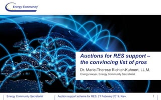 Energy Community SecretariatEnergy Community Secretariat
Dr. Marie-Therese Richter-Kuhnert, LL.M.
Auctions for RES support –
the convincing list of pros
Energy lawyer, Energy Community Secretariat
Auction support scheme for RES, 21 February 2019, Kiev 1
 