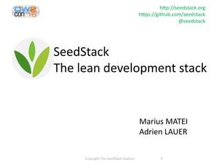 SeedStack
The lean development stack
http://seedstack.org
https://github.com/seedstack
@seedstack
Marius MATEI
Adrien LAUER
1Copyright The SeedStack Authors
 