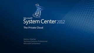 The Private Cloud



Markus Erlacher
Technical Solution Professional
Microsoft Switzerland
 