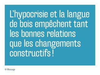 L’hypocrisie et la langue
  de bois empêchent tant
  les bonnes relations
  que les changements
  constructifs !
Message
 