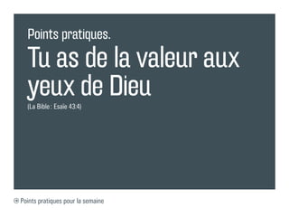 Points pratiques.

  Tu as de la valeur aux
  yeux de Dieu
  (La Bible : Esaïe 43:4)




Points pratiques pour la semaine
 