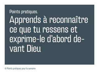 Points pratiques.

  Apprends à reconnaître
  ce que tu ressens et
  exprime-le d’abord de-
  vant Dieu
Points pratiques pour la semaine
 