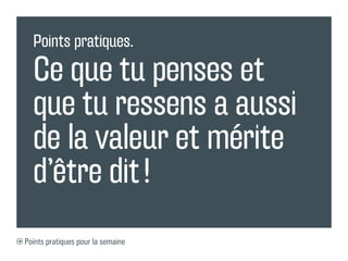 Points pratiques.

  Ce que tu penses et
  que tu ressens a aussi
  de la valeur et mérite
  d’être dit !
Points pratiques pour la semaine
 