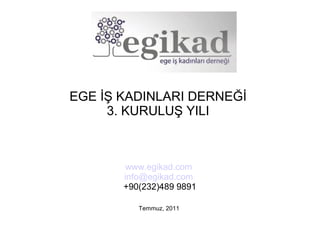 EGE İŞ KADINLARI DERNEĞİ
     3. KURULUŞ YILI



       www.egikad.com
       info@egikad.com
       +90(232)489 9891

          Temmuz, 2011
 