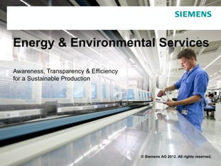 Energy & Environmental Services

Awareness, Transparency & Efficiency
for a Sustainable Production




                                       © Siemens AG 2012. All rights reserved.
 