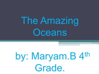 The Amazing
   Oceans

                 th
by: Maryam.B   4
    Grade.
 