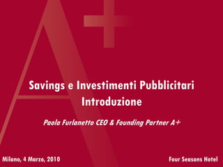 Savings e Investimenti Pubblicitari
Introduzione
Milano, 4 Marzo, 2010 Four Seasons Hotel
Paola Furlanetto CEO & Founding Partner A+
 