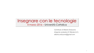 1
Insegnare con le tecnologie
4 marzo 2016 – Università Cattolica
Contributo di Alberto Ardizzone
dirigente scolastico IC Merate (LC)
alberto.ardizzone@gmail.com
 