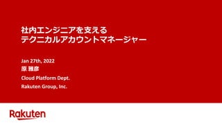 社内エンジニアを支える
テクニカルアカウントマネージャー
Jan 27th, 2022
原 雅彦
Cloud Platform Dept.
Rakuten Group, Inc.
 