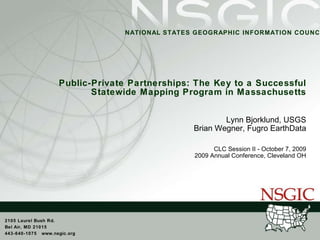 Public-Private Partnerships: The Key to a Successful Statewide Mapping Program in Massachusetts Lynn Bjorklund, USGS Brian Wegner, Fugro EarthData CLC Session II - October 7, 2009 2009 Annual Conference, Cleveland OH 