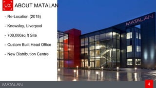 4
ABOUT MATALAN
• Re-Location (2015)
• Knowsley, Liverpool
• 700,000sq ft Site
• Custom Built Head Office
• New Distribution Centre
 