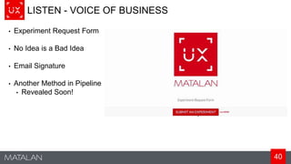 40
LISTEN - VOICE OF BUSINESS
• Experiment Request Form
• No Idea is a Bad Idea
• Email Signature
• Another Method in Pipeline
• Revealed Soon!
 