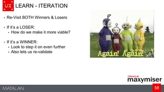 58
LEARN - ITERATION
• Re-Visit BOTH Winners & Losers
• If it’s a LOSER:
• How do we make it more viable?
• If it’s a WINNER:
• Look to step it on even further
• Also lets us re-validate
 
