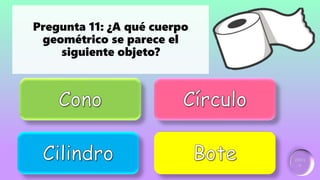 Ganador:
2 puntos
Incorrecto
Incorrecto Incorrecto
Pregunta 11: ¿A qué cuerpo
geométrico se parece el
siguiente objeto?
 
