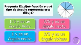 Ganador:
2 puntos
Incorrecto
Incorrecto Incorrecto
Pregunta 12: ¿Qué fracción y qué
tipo de ángulo representa este
dibujo?
 
