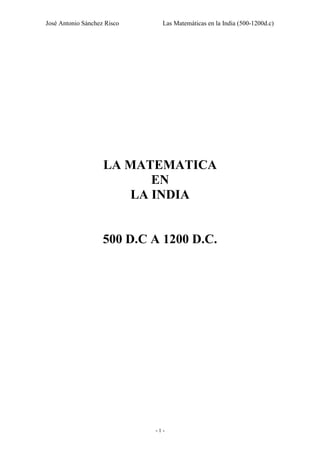 José Antonio Sánchez Risco Las Matemáticas en la India (500-1200d.c)
- 1 -
LA MATEMATICA
EN
LA INDIA
500 D.C A 1200 D.C.
 