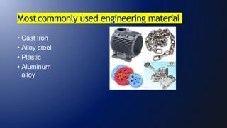 Mostcommonly used engineering material
• Cast Iron
• Alloy steel
• Plastic
• Aluminum
alloy
 