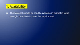 1. Availability
 The Material should be readily available in market in large
enough quantities to meet the requirement.
 