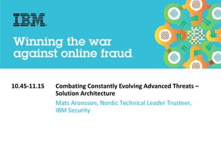 10.45-11.15 Combating Constantly Evolving Advanced Threats –
Solution Architecture
Mats Aronsson, Nordic Technical Leader Trusteer,
IBM Security
 