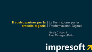 Il vostro partner per la
crescita digitale
La Formazione per la
Trasformazione Digitale
Nicola Chiocchi
Area Manager eDotto
 