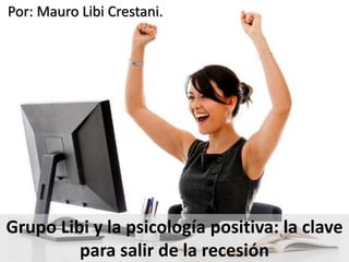 Grupo Libi y la psicología positiva: la clave
para salir de la recesión
Por: Mauro Libi Crestani.
 
