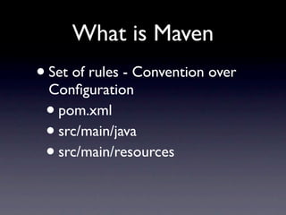 What is Maven
• Set of rules - Convention over
  Conﬁguration
 • pom.xml
 • src/main/java
 • src/main/resources
 