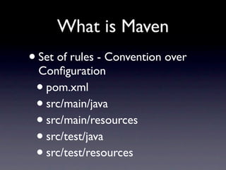 What is Maven
• Set of rules - Convention over
  Conﬁguration
 • pom.xml
 • src/main/java
 • src/main/resources
 • src/test/java
 • src/test/resources
 
