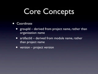 Core Concepts
•   Coordinate
    •   groupId – derived from project name, rather than
        organization name
    •   artifactId – derived from module name, rather
        than project name
    •   version – project version
 