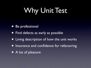 Why Unit Test

• Be professional
• Find defects as early as possible
• Living description of how the unit works
• Insurance and conﬁdence for refactoring
• A lot of pleasure
 