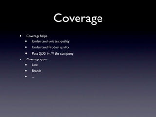 Coverage
•   Coverage helps
    •   Understand unit test quality
    •   Understand Product quality

    •   Pass QD5 in /// the company
•   Coverage types
    •   Line
    •   Branch
    •   ...
 