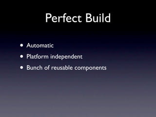 Perfect Build

• Automatic
• Platform independent
• Bunch of reusable components
 