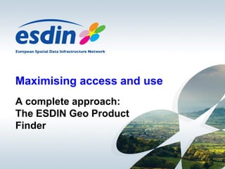 Maximising access and use
A complete approach:
The ESDIN Geo Product
Finder
 