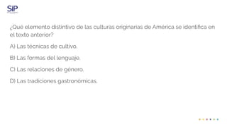 ¿Qué elemento distintivo de las culturas originarias de América se identiﬁca en
el texto anterior?
A) Las técnicas de cultivo.
B) Las formas del lenguaje.
C) Las relaciones de género.
D) Las tradiciones gastronómicas.
 