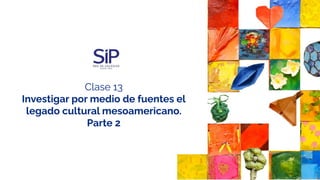 Clase 13
Investigar por medio de fuentes el
legado cultural mesoamericano.
Parte 2
 