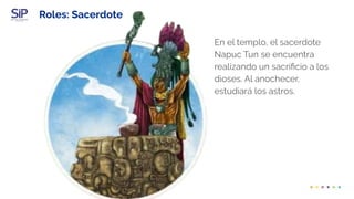 Roles: Sacerdote
En el templo, el sacerdote
Napuc Tun se encuentra
realizando un sacriﬁcio a los
dioses. Al anochecer,
estudiará los astros.
 