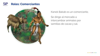 Roles: Comerciantes
Kanek Bakab es un comerciante.
Se dirige al mercado a
intercambiar animales por
semillas de cacao y sal.
 