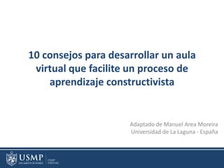 10 consejos para desarrollar un aula
virtual que facilite un proceso de
aprendizaje constructivista
Adaptado de Manuel Area Moreira
Universidad de La Laguna - España
 