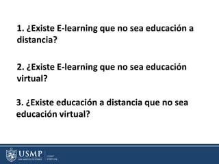 1. ¿Existe E-learning que no sea educación a
distancia?
3. ¿Existe educación a distancia que no sea
educación virtual?
2. ¿Existe E-learning que no sea educación
virtual?
 