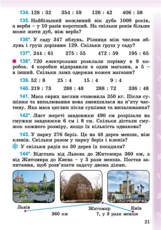 134. 128 : 32 354 : 59 126 : 42 406 : 58
135. Найбільший можливий вік дуба 1000 років,
а верби - у 10 разів коротший. На скільки років більше
може жити дуб, ніж верба?
136*. У саду 347 яблунь. Різниця між числом яб-
лунь і груш дорівнює 129. Скільки груш у саду?
137°. 244 : 61 275 : 55 472 : 59 195 : 65
# 138°. 720 електроламп розклали порівну в 9 ко-
робок. 4 коробки відправили в один магазин, а 5 -
в інший. Скільки ламп одержав кожен магазин?
139. 52 : 8 25 : 4 15 : 4 9 : 4
140. 219 : 73 288 : 48 288 : 72 336 : 48
141. Маса сирих цеглин становила 350 кг. Після су-
шіння та випалювання вона зменшилася на п'яту час-
тину. Яка маса цеглин після с>чпіння та випалювання?
142*. Лист жерсті завдовжки 490 см розрізали на
смужки завдовжки 6 см і 8 см. Скільки дістали сму-
жок кожного розміру, якщо їх кількість однакова?
143. У парку 276 беріз. Це на 48 дерев менше, ніж
кленів. Скільки разом у парку беріз і кленів?
Зфі У скільки рядів по ЗО дерев їх посадили?
144°. Відстань від Львова до Житомира 360 км, а
від Житомира до Києва - у 3 рази менша. Постав за-
питання, щоб розв'язати задачу двома діями.
8NEXT.COM
 