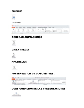EMPUJE 
ANIMACIONES 
AGREGAR ANIMACIONES 
VISTA PREVIA 
APATRECER 
PRESENTACION DE DIAPOSITIVAS 
CONFIGURACION DE LAS PRESENTACIONES 
 