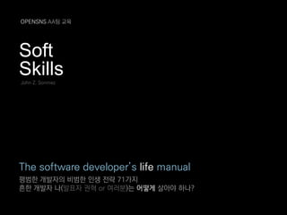 Soft
Skills
The software developer’s life manual
평범한 개발자의 비범한 인생 전략 71가지
흔한 개발자 나(발표자 권혁 or 여러분)는 어떻게 살아야 하나?
John Z. Sonmez
OPENSNS AA팀 교육
 