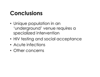 Conclusions
•  Unique population in an
‘underground’ venue requires a
specialized intervention
•  HIV testing and social acceptance
•  Acute infections
•  Other concerns
 
