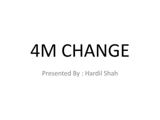 4M CHANGE
Presented By : Hardil Shah
 