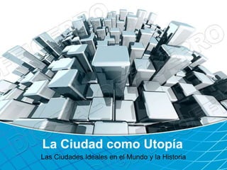 La Ciudad como Utopía
Las Ciudades Ideales en el Mundo y la Historia
 