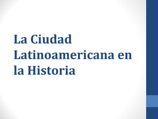 La Ciudad
Latinoamericana en
la Historia
 