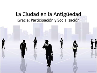 La Ciudad en la Antigüedad
Grecia: Participación y Socialización
 