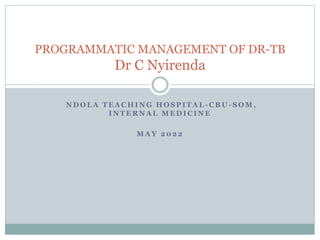 N D O L A T E A C H I N G H O S P I T A L - C B U - S O M ,
I N T E R N A L M E D I C I N E
M A Y 2 0 2 2
PROGRAMMATIC MANAGEMENT OF DR-TB
Dr C Nyirenda
 